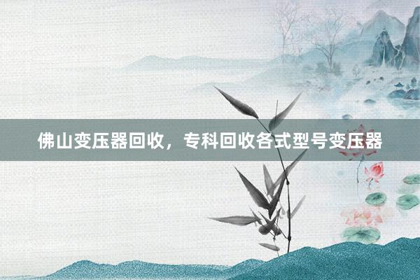 佛山变压器回收，专科回收各式型号变压器