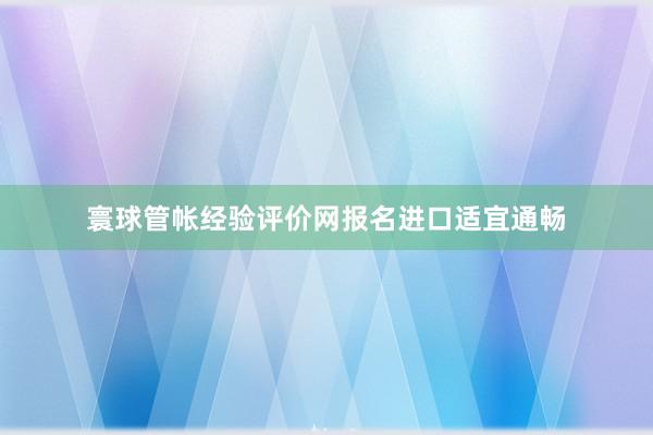 寰球管帐经验评价网报名进口适宜通畅