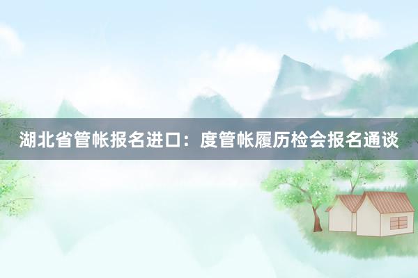 湖北省管帐报名进口：度管帐履历检会报名通谈
