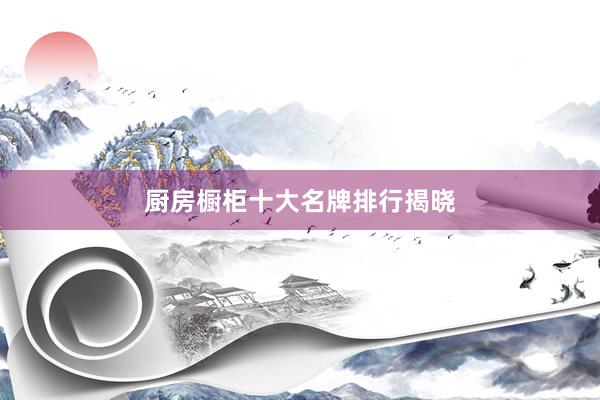 厨房橱柜十大名牌排行揭晓